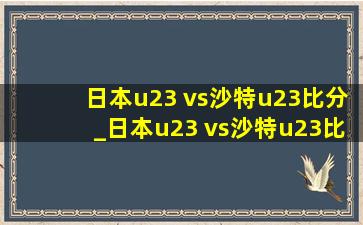 日本u23 vs沙特u23比分_日本u23 vs沙特u23比赛结果